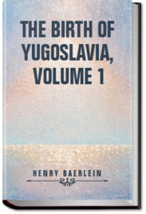 The Birth of Yugoslavia, Volume 1 by Baerlein