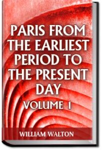 Paris from the Earliest Period to the Present Day; by William Walton