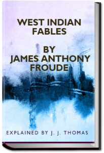 West Indian Fables by James Anthony Froude by Explained by J. J. Thomas